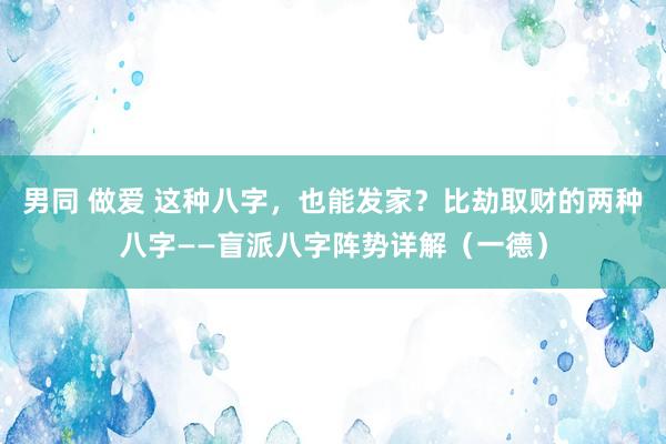 男同 做爱 这种八字，也能发家？比劫取财的两种八字——盲派八字阵势详解（一德）