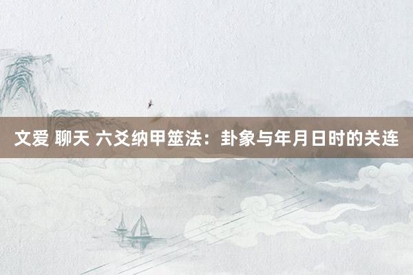 文爱 聊天 六爻纳甲筮法：卦象与年月日时的关连