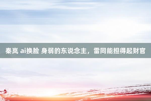 秦岚 ai换脸 身弱的东说念主,雷同能担得起财官