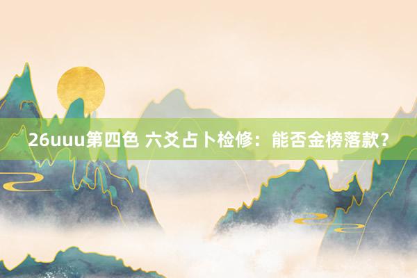 26uuu第四色 六爻占卜检修：能否金榜落款？