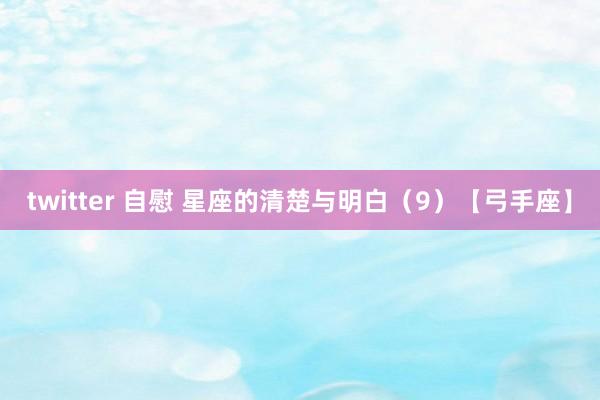 twitter 自慰 星座的清楚与明白（9）【弓手座】