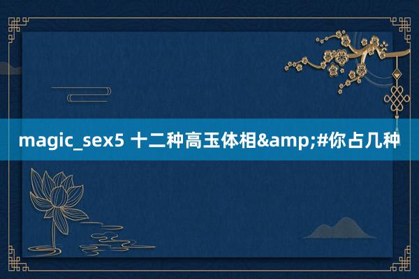 magic_sex5 十二种高玉体相&#你占几种