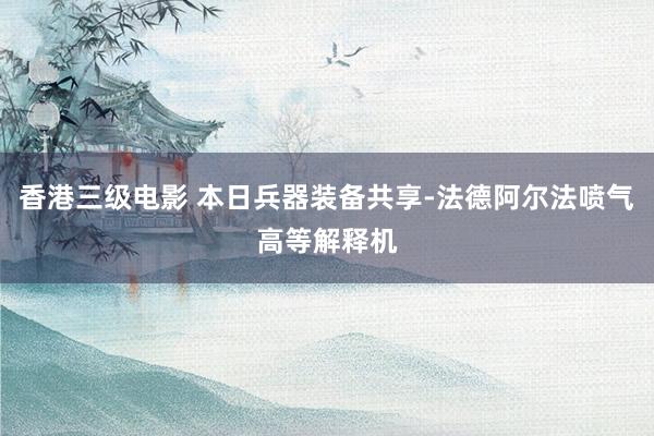 香港三级电影 本日兵器装备共享-法德阿尔法喷气高等解释机