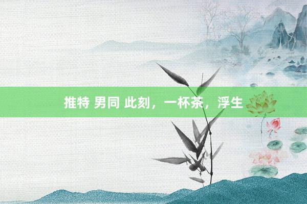 推特 男同 此刻，一杯茶，浮生