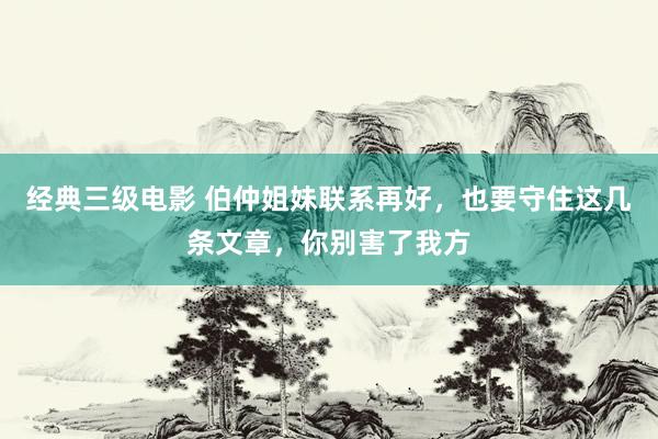 经典三级电影 伯仲姐妹联系再好，也要守住这几条文章，你别害了我方