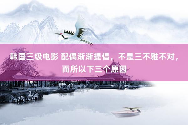 韩国三级电影 配偶渐渐提倡，不是三不雅不对，而所以下三个原因