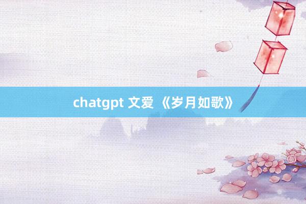 chatgpt 文爱 《岁月如歌》