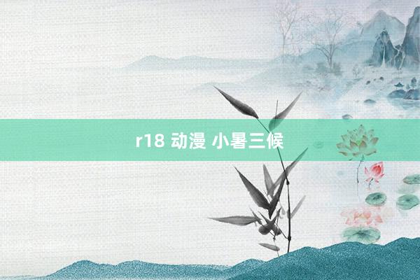 r18 动漫 小暑三候