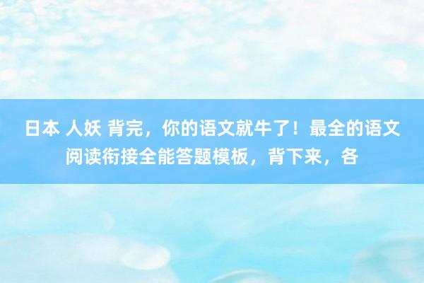 日本 人妖 背完，你的语文就牛了！最全的语文阅读衔接全能答题模板，背下来，各