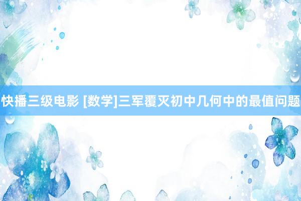 快播三级电影 [数学]三军覆灭初中几何中的最值问题