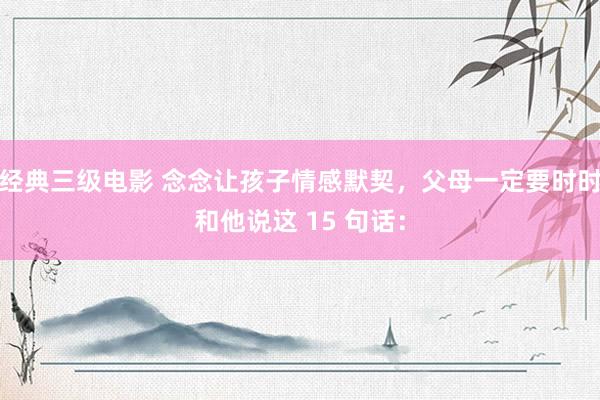 经典三级电影 念念让孩子情感默契,父母一定要时时和他说这 15 句话: