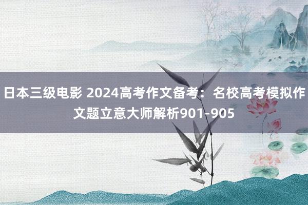 日本三级电影 2024高考作文备考：名校高考模拟作文题立意大师解析901-905