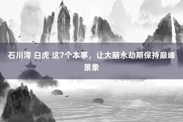 石川澪 白虎 这7个本事，让大脑永劫期保持巅峰景象