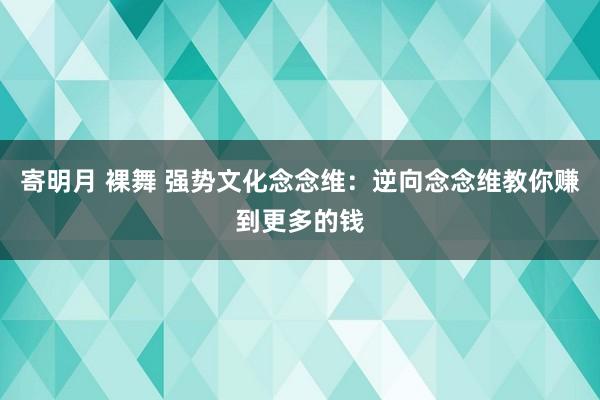 寄明月 裸舞 强势文化念念维：逆向念念维教你赚到更多的钱