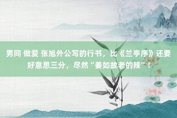 男同 做爱 张旭外公写的行书，比《兰亭序》还要好意思三分，尽然“姜如故老的辣”！