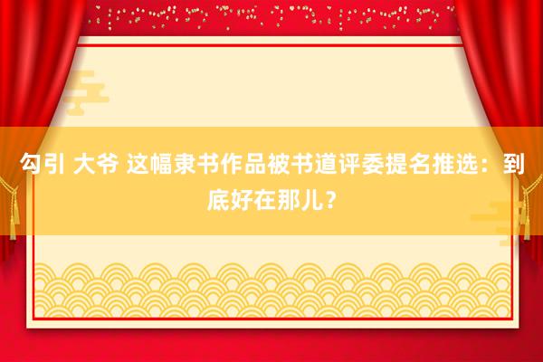 勾引 大爷 这幅隶书作品被书道评委提名推选：到底好在那儿？