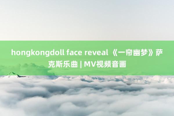 hongkongdoll face reveal 《一帘幽梦》萨克斯乐曲 | MV视频音画