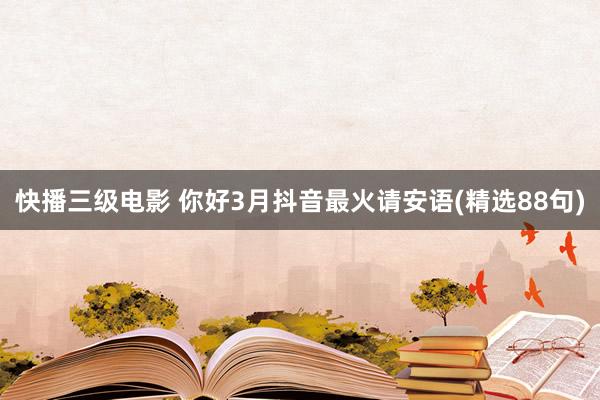 快播三级电影 你好3月抖音最火请安语(精选88句)