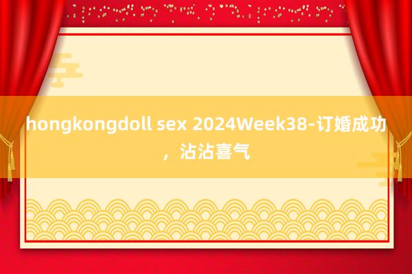 hongkongdoll sex 2024Week38-订婚成功，沾沾喜气