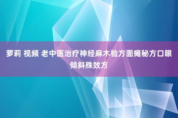 萝莉 视频 老中医治疗神经麻木验方面瘫秘方口眼倾斜殊效方