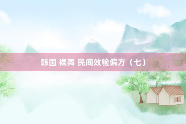 韩国 裸舞 民间效验偏方（七）