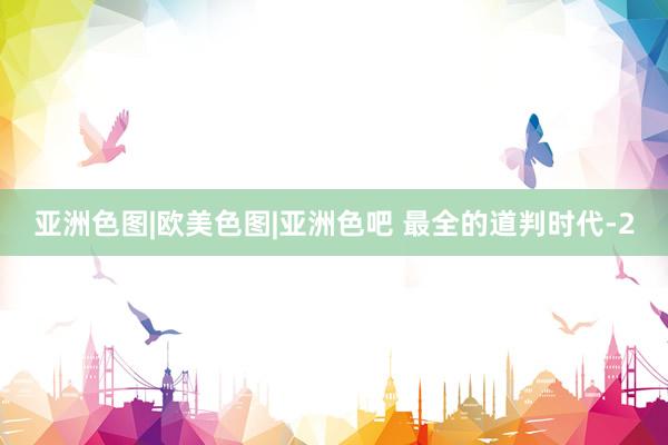 亚洲色图|欧美色图|亚洲色吧 最全的道判时代-2
