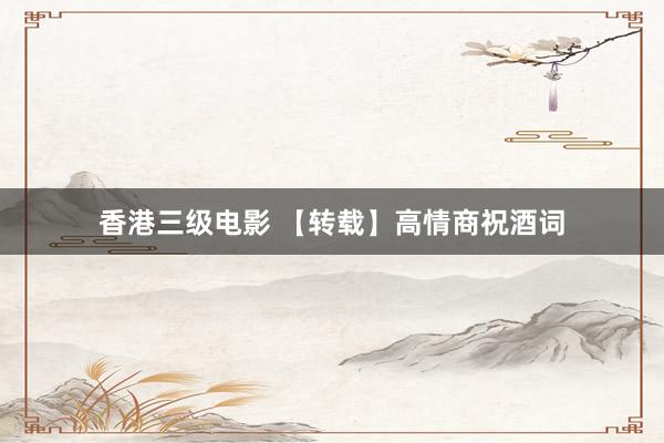 香港三级电影 【转载】高情商祝酒词