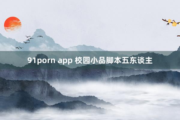 91porn app 校园小品脚本五东谈主