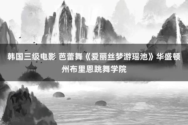 韩国三级电影 芭蕾舞《爱丽丝梦游瑶池》华盛顿州布里恩跳舞学院