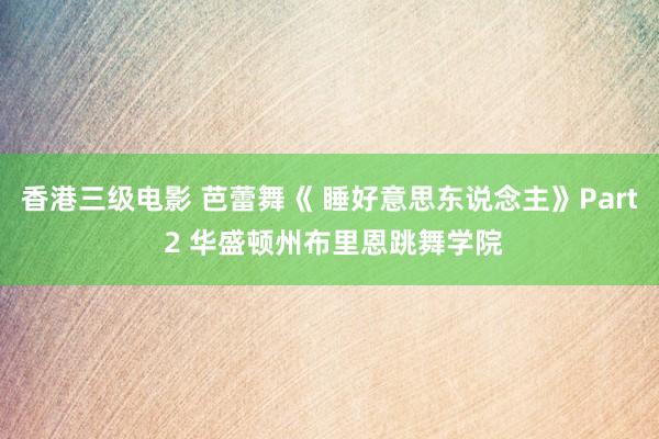 香港三级电影 芭蕾舞《 睡好意思东说念主》Part 2 华盛顿州布里恩跳舞学院