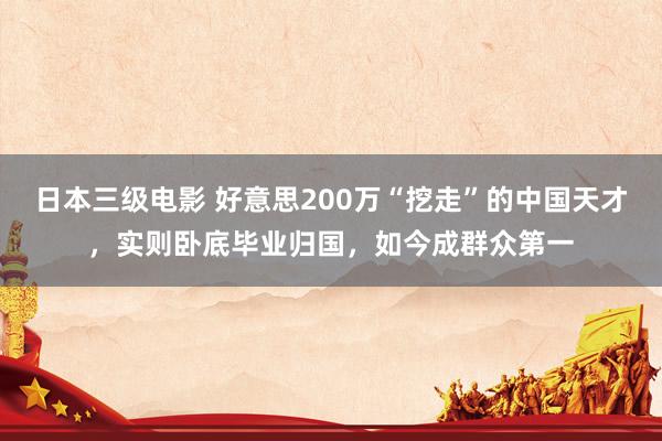 日本三级电影 好意思200万“挖走”的中国天才，实则卧底毕业归国，如今成群众第一