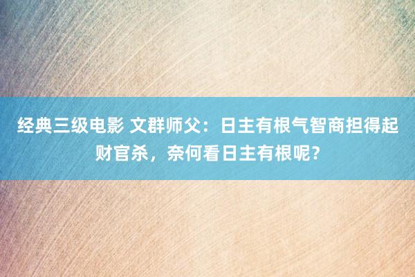 经典三级电影 文群师父：日主有根气智商担得起财官杀，奈何看日主有根呢？