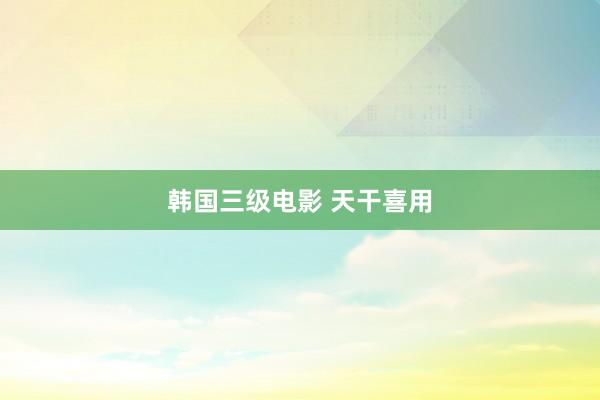 韩国三级电影 天干喜用
