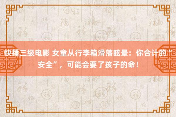 快播三级电影 女童从行李箱滑落眩晕：你合计的“安全”，可能会要了孩子的命！
