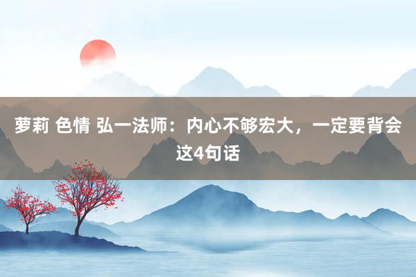 萝莉 色情 弘一法师：内心不够宏大，一定要背会这4句话
