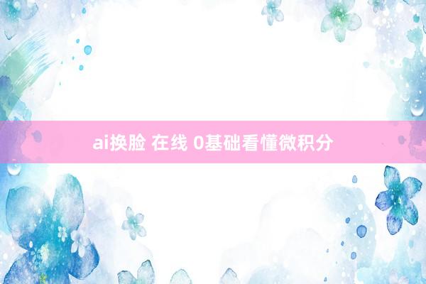 ai换脸 在线 0基础看懂微积分