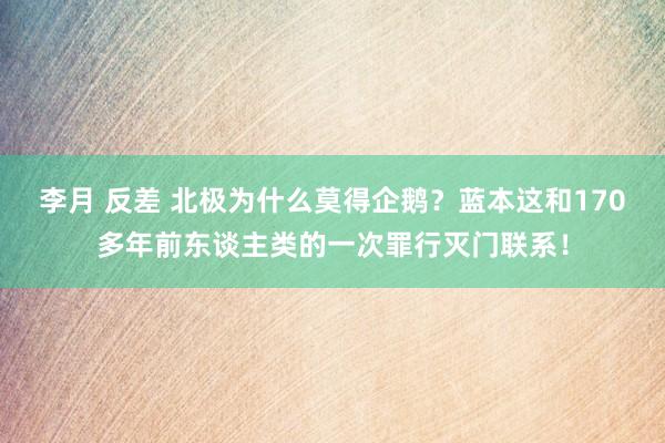 李月 反差 北极为什么莫得企鹅？蓝本这和170多年前东谈主类的一次罪行灭门联系！