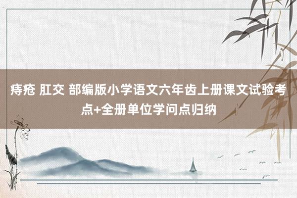 痔疮 肛交 部编版小学语文六年齿上册课文试验考点+全册单位学问点归纳