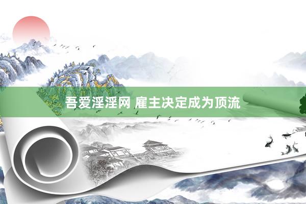 吾爱淫淫网 雇主决定成为顶流