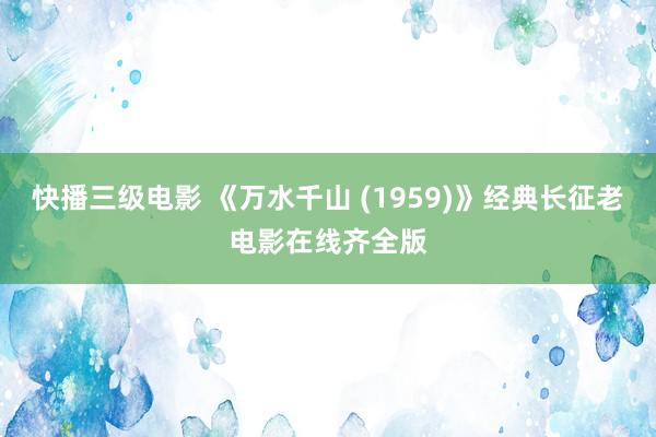 快播三级电影 《万水千山 (1959)》经典长征老电影在线齐全版