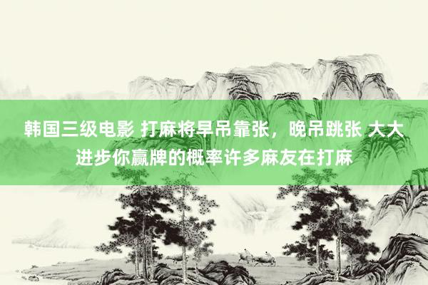 韩国三级电影 打麻将早吊靠张，晚吊跳张 大大进步你赢牌的概率许多麻友在打麻