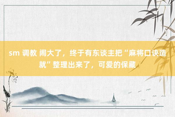 sm 调教 闹大了，终于有东谈主把“麻将口诀造就”整理出来了，可爱的保藏