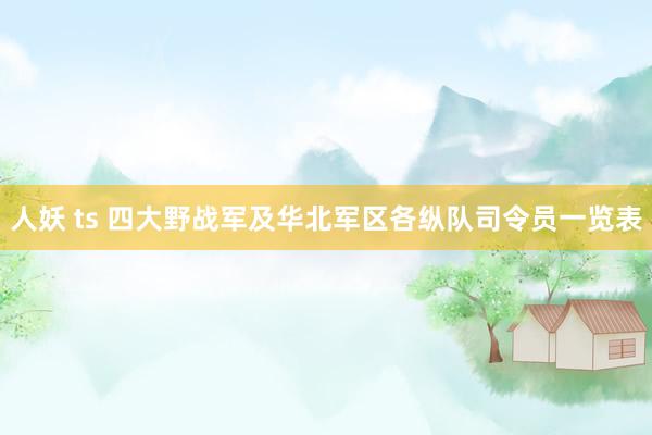 人妖 ts 四大野战军及华北军区各纵队司令员一览表