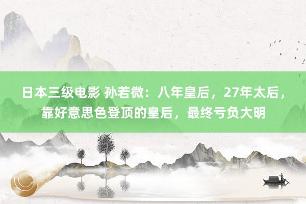 日本三级电影 孙若微：八年皇后，27年太后，靠好意思色登顶的皇后，最终亏负大明