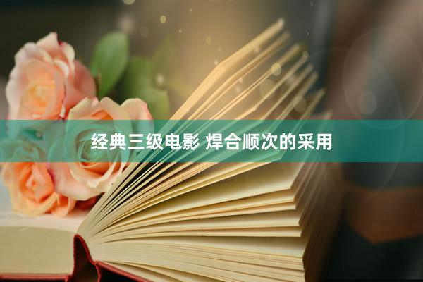 经典三级电影 焊合顺次的采用