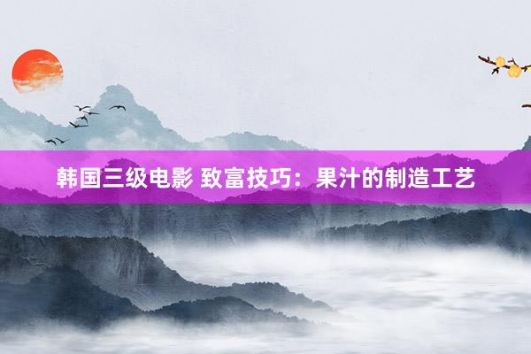 韩国三级电影 致富技巧：果汁的制造工艺
