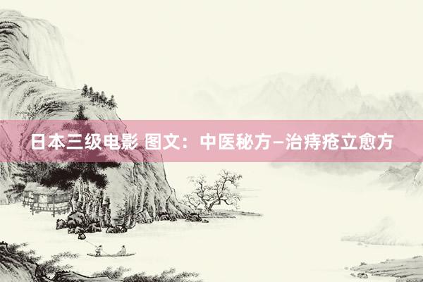 日本三级电影 图文：中医秘方—治痔疮立愈方