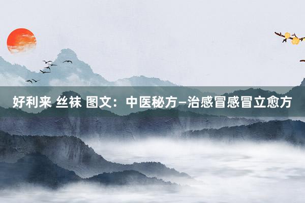 好利来 丝袜 图文：中医秘方—治感冒感冒立愈方