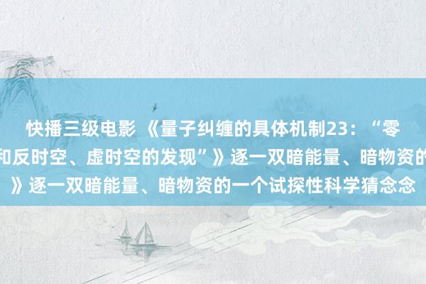 快播三级电影 《量子纠缠的具体机制23：“零点能时空、中性荷时空和反时空、虚时空的发现”》逐一双暗能量、暗物资的一个试探性科学猜念念