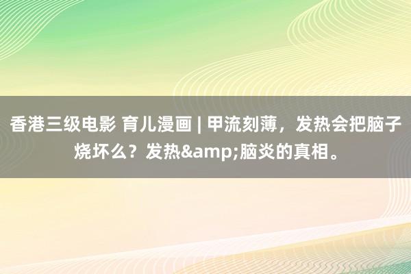 香港三级电影 育儿漫画 | 甲流刻薄，发热会把脑子烧坏么？发热&脑炎的真相。